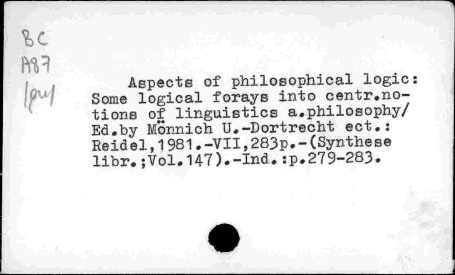 ﻿Aspects of philosophical logic: Some logical forays into centr.notions of linguistics a.philosophy/ Ed.by Monnich U.-Dortrecht ect.s Reid el,1981.-VII,283p.-(Synthèse libr.;Vol.147).-Ind.:p.279-283.